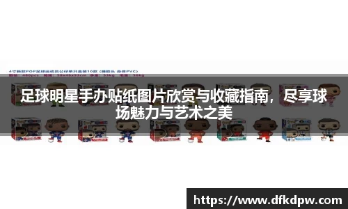 足球明星手办贴纸图片欣赏与收藏指南，尽享球场魅力与艺术之美